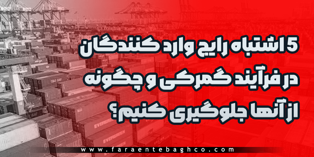 ۵ اشتباه رایج وارد کنندگان در فرآیند گمرکی و چگونه از آنها جلوگیری کنیم؟