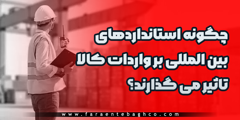 چگونه استاندارد های بین المللی بر واردات کالا تاثیر می گذارند؟